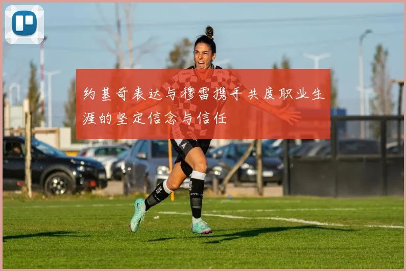 约基奇表达与穆雷携手共度职业生涯的坚定信念与信任