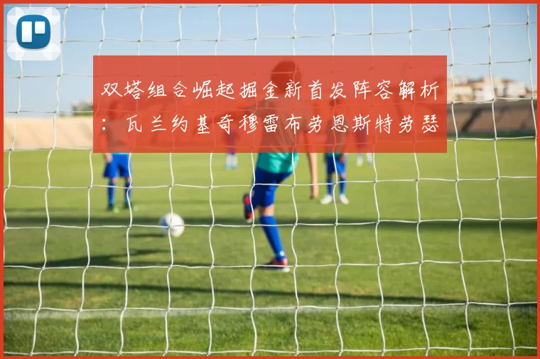 双塔组合崛起掘金新首发阵容解析：瓦兰约基奇穆雷布劳恩斯特劳瑟携手出击