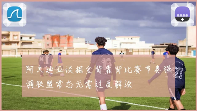 阿夫迪亚谈掘金背靠背比赛节奏强调联盟常态无需过度解读