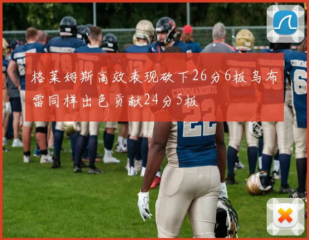 格莱姆斯高效表现砍下26分6板乌布雷同样出色贡献24分5板