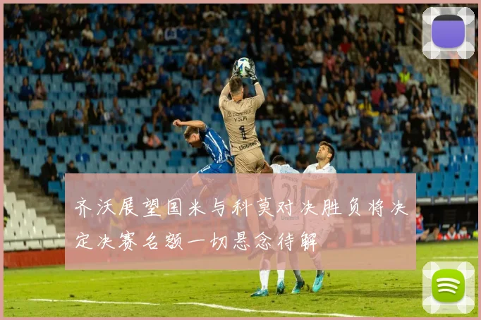 齐沃展望国米与科莫对决胜负将决定决赛名额一切悬念待解