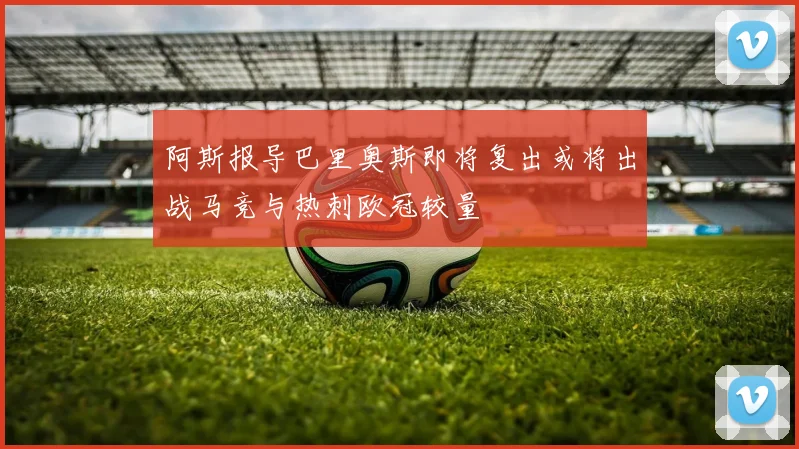 阿斯报导巴里奥斯即将复出或将出战马竞与热刺欧冠较量