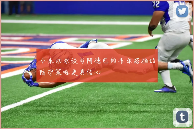 小米切尔谈与阿德巴约韦尔搭档的防守策略更具信心