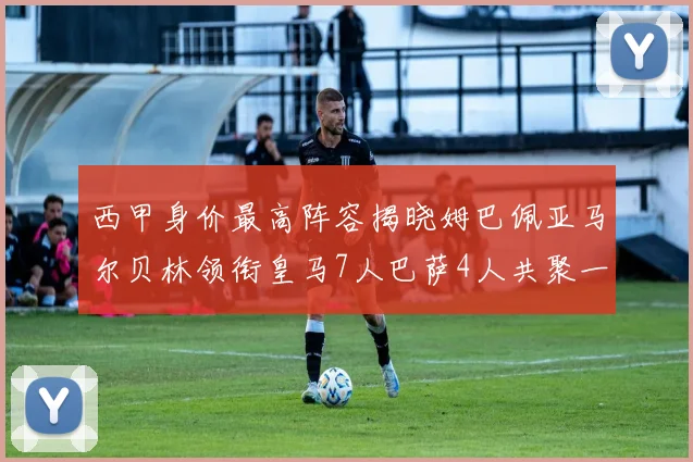 西甲身价最高阵容揭晓姆巴佩亚马尔贝林领衔皇马7人巴萨4人共聚一堂
