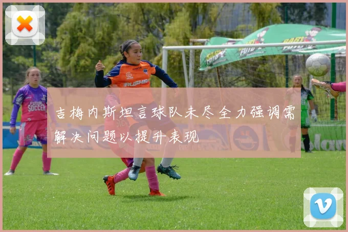 吉梅内斯坦言球队未尽全力强调需解决问题以提升表现