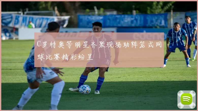 C罗特奥等明星齐聚现场助阵笼式网球比赛精彩纷呈