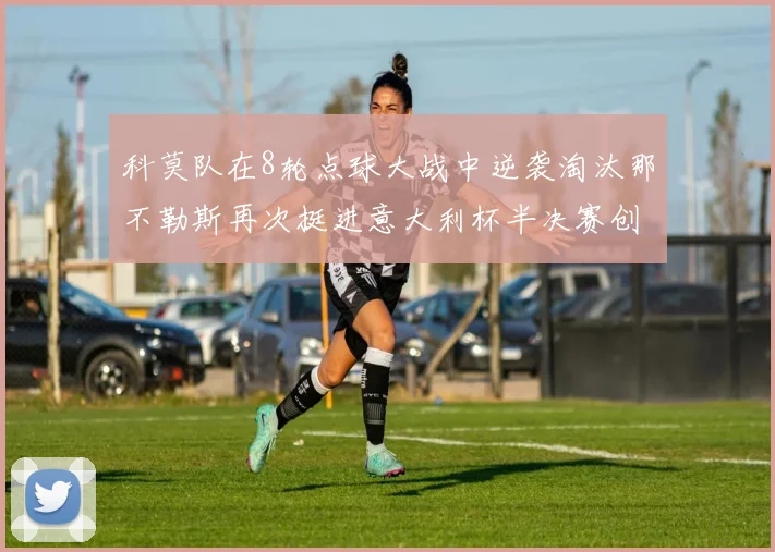 科莫队在8轮点球大战中逆袭淘汰那不勒斯再次挺进意大利杯半决赛创造历史