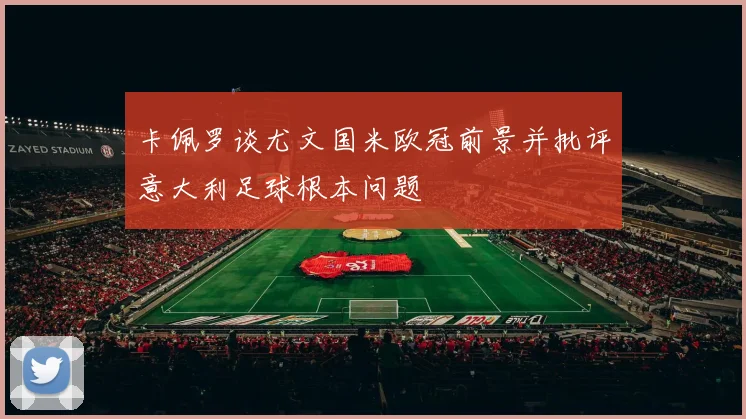 卡佩罗谈尤文国米欧冠前景并批评意大利足球根本问题