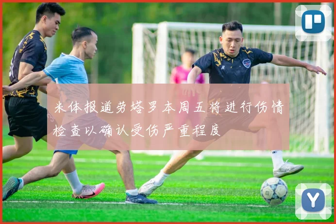 米体报道劳塔罗本周五将进行伤情检查以确认受伤严重程度