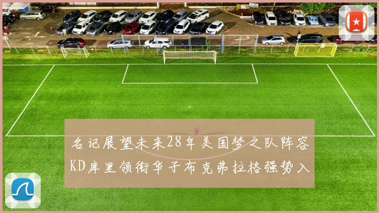 名记展望未来28年美国梦之队阵容KD库里领衔华子布克弗拉格强势入选