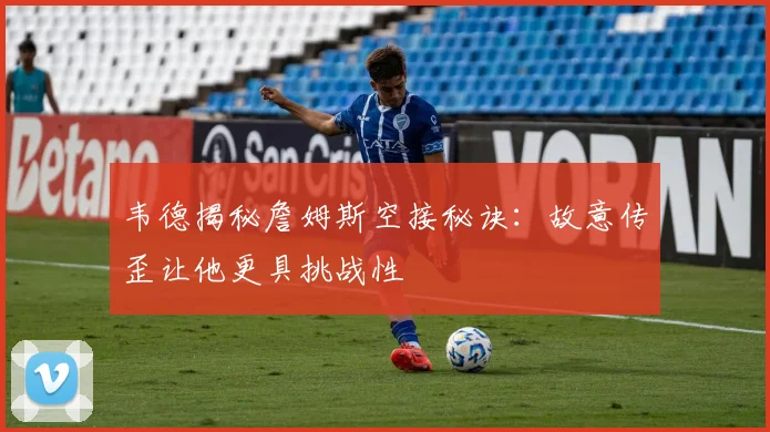 韦德揭秘詹姆斯空接秘诀：故意传歪让他更具挑战性