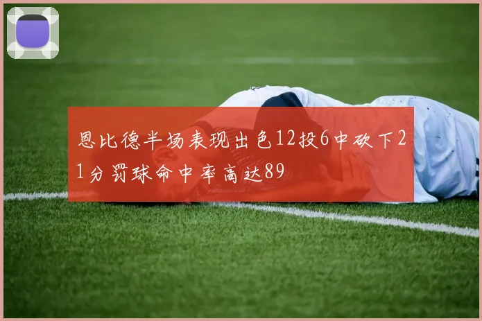 恩比德半场表现出色12投6中砍下21分罚球命中率高达89