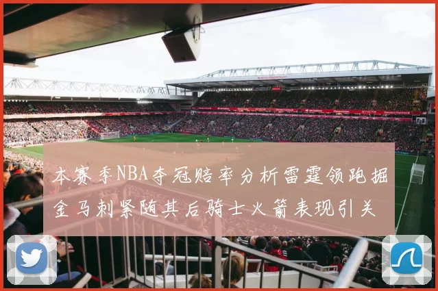 本赛季NBA夺冠赔率分析雷霆领跑掘金马刺紧随其后骑士火箭表现引关注