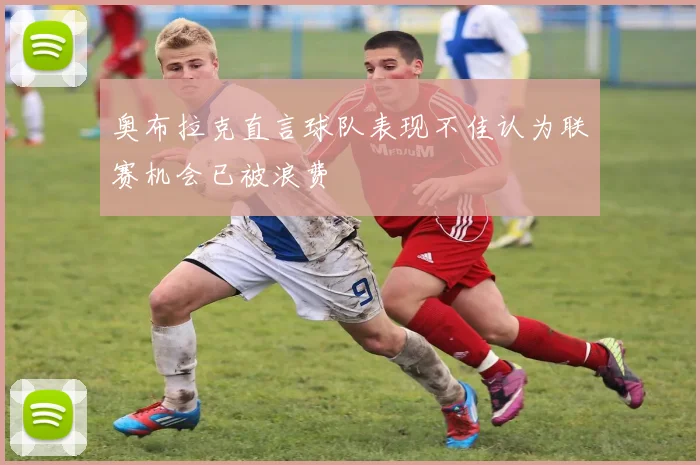奥布拉克直言球队表现不佳认为联赛机会已被浪费