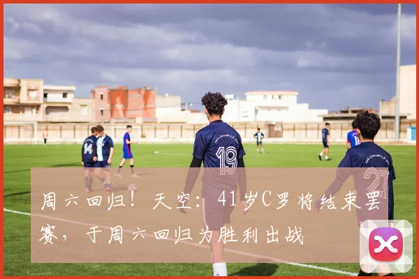 周六回归！天空：41岁C罗将结束罢赛，于周六回归为胜利出战