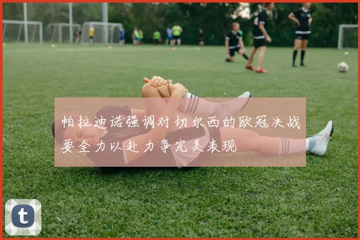 帕拉迪诺强调对切尔西的欧冠决战要全力以赴力争完美表现