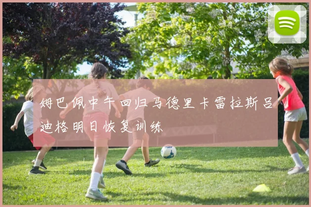 姆巴佩中午回归马德里卡雷拉斯吕迪格明日恢复训练