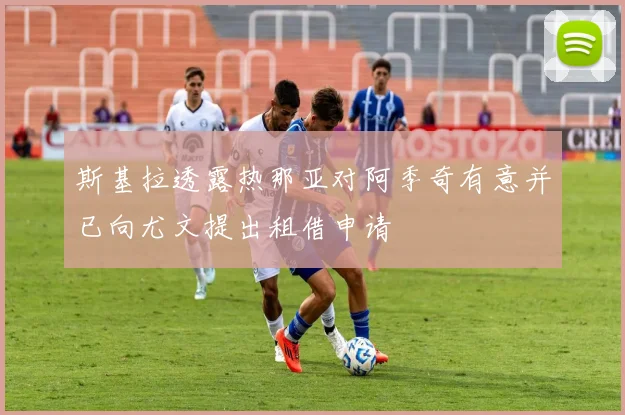 斯基拉透露热那亚对阿季奇有意并已向尤文提出租借申请