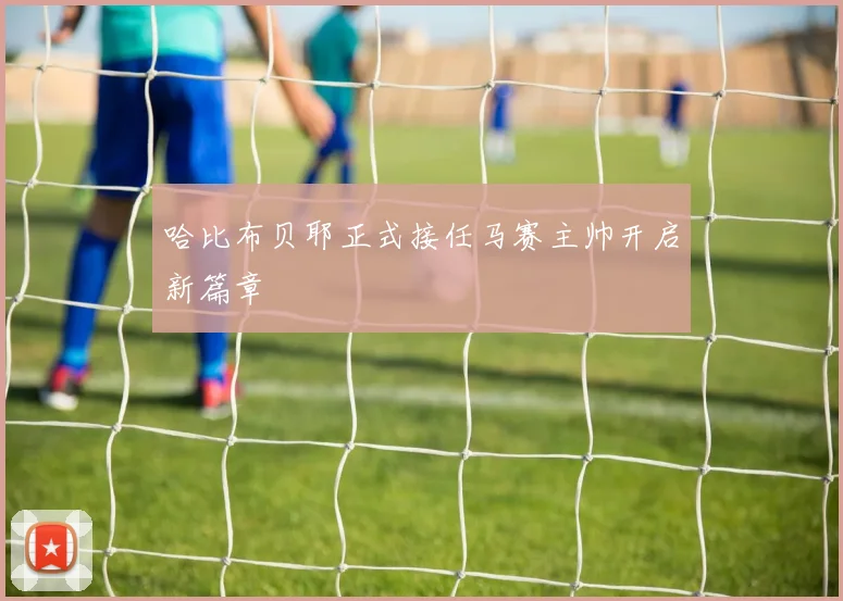 哈比布贝耶正式接任马赛主帅开启新篇章