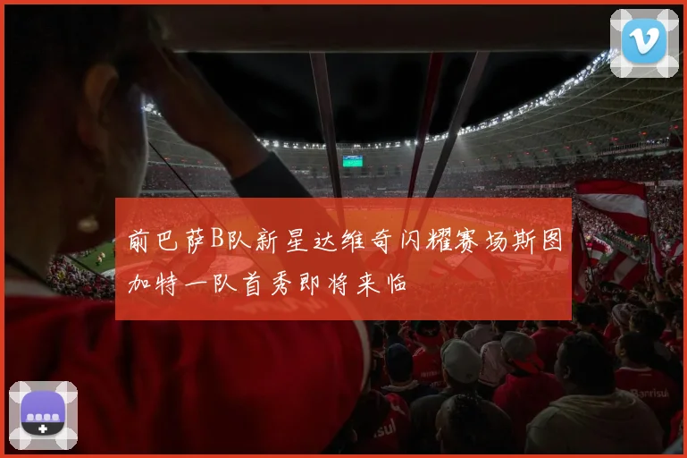 前巴萨B队新星达维奇闪耀赛场斯图加特一队首秀即将来临