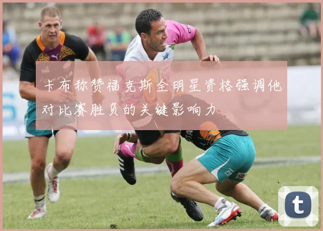 卡布称赞福克斯全明星资格强调他对比赛胜负的关键影响力