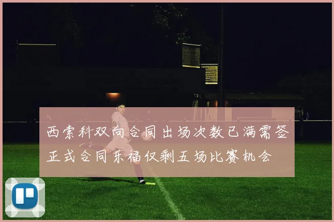 西索科双向合同出场次数已满需签正式合同乐福仅剩五场比赛机会