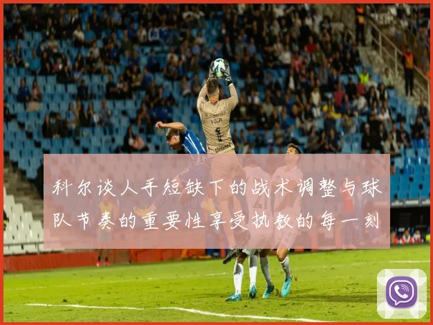 科尔谈人手短缺下的战术调整与球队节奏的重要性享受执教的每一刻