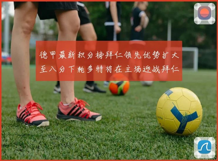 德甲最新积分榜拜仁领先优势扩大至八分下轮多特将在主场迎战拜仁