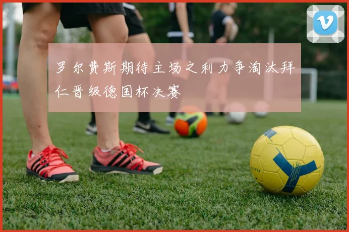 罗尔费斯期待主场之利力争淘汰拜仁晋级德国杯决赛