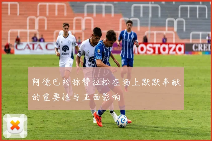 阿德巴约称赞拉松在场上默默奉献的重要性与正面影响