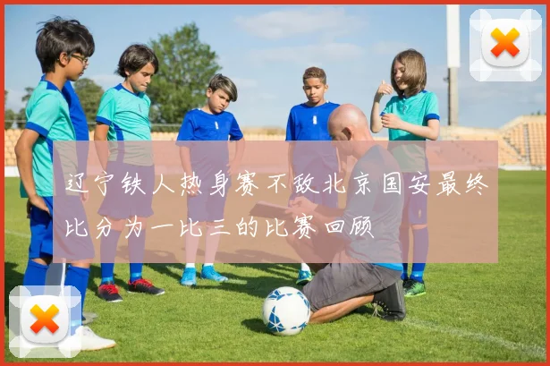辽宁铁人热身赛不敌北京国安最终比分为一比三的比赛回顾