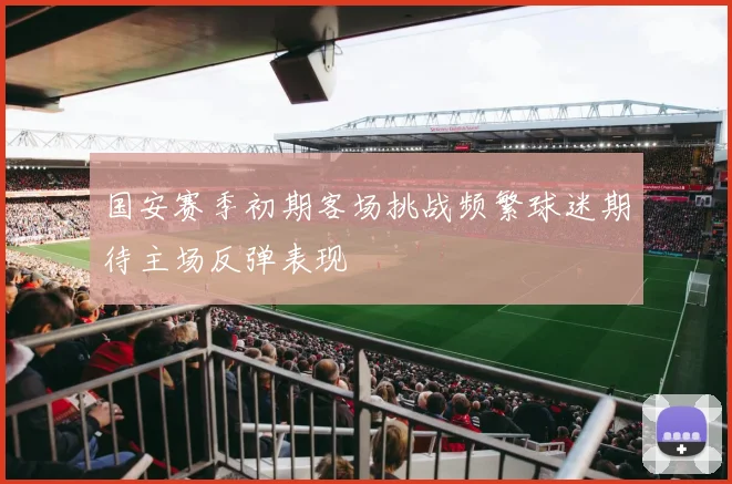 国安赛季初期客场挑战频繁球迷期待主场反弹表现
