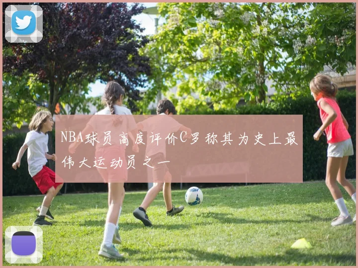 NBA球员高度评价C罗称其为史上最伟大运动员之一