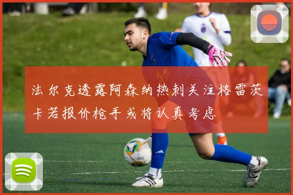 法尔克透露阿森纳热刺关注格雷茨卡若报价枪手或将认真考虑