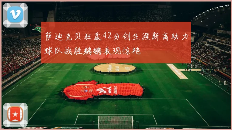 萨迪克贝狂轰42分创生涯新高助力球队战胜鹈鹕表现惊艳