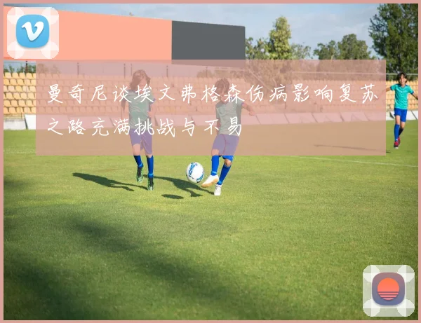 曼奇尼谈埃文弗格森伤病影响复苏之路充满挑战与不易