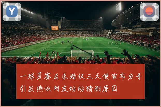 一球员赛后求婚仅三天便宣布分手引发热议网友纷纷猜测原因