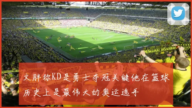 文胖称KD是勇士夺冠关键他在篮球历史上是最伟大的奥运选手