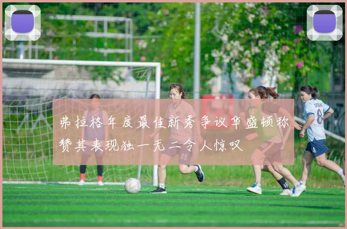 弗拉格年度最佳新秀争议华盛顿称赞其表现独一无二令人惊叹