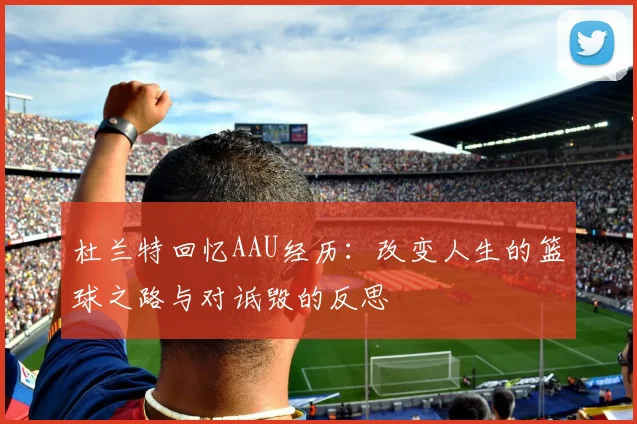 杜兰特回忆AAU经历：改变人生的篮球之路与对诋毁的反思