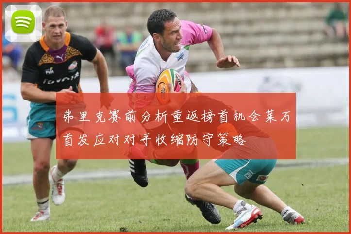 弗里克赛前分析重返榜首机会莱万首发应对对手收缩防守策略