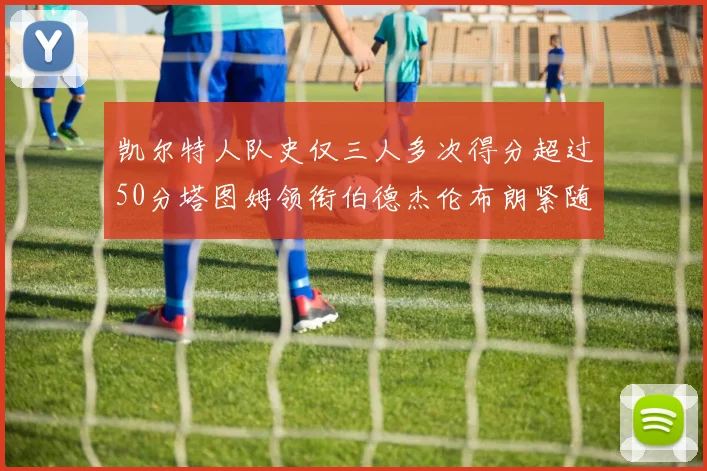 凯尔特人队史仅三人多次得分超过50分塔图姆领衔伯德杰伦布朗紧随其后