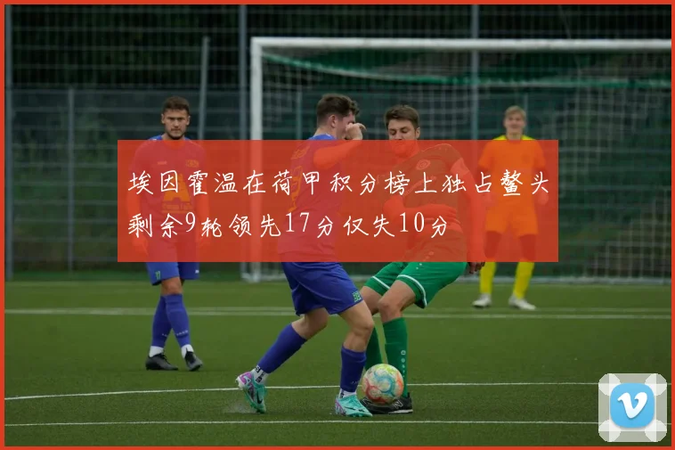 埃因霍温在荷甲积分榜上独占鳌头剩余9轮领先17分仅失10分
