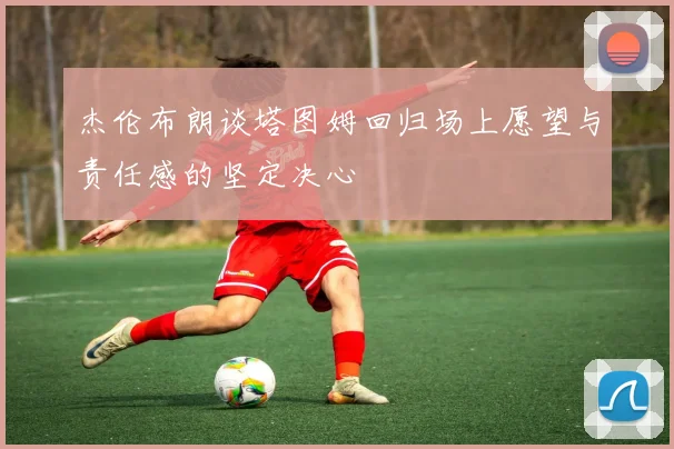 杰伦布朗谈塔图姆回归场上愿望与责任感的坚定决心