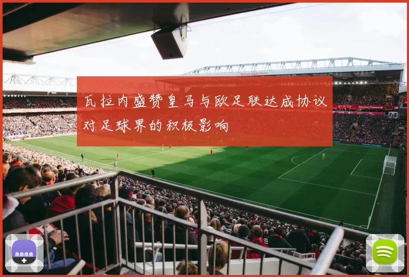 瓦拉内盛赞皇马与欧足联达成协议对足球界的积极影响