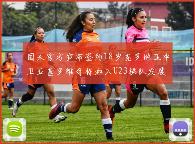 国米官方宣布签约18岁克罗地亚中卫亚基罗维奇将加入U23梯队发展