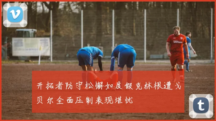 开拓者防守松懈如度假克林根遭戈贝尔全面压制表现堪忧