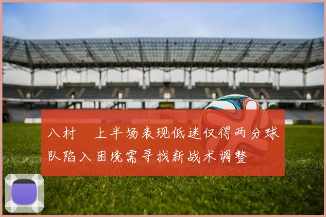 八村塁上半场表现低迷仅得两分球队陷入困境需寻找新战术调整