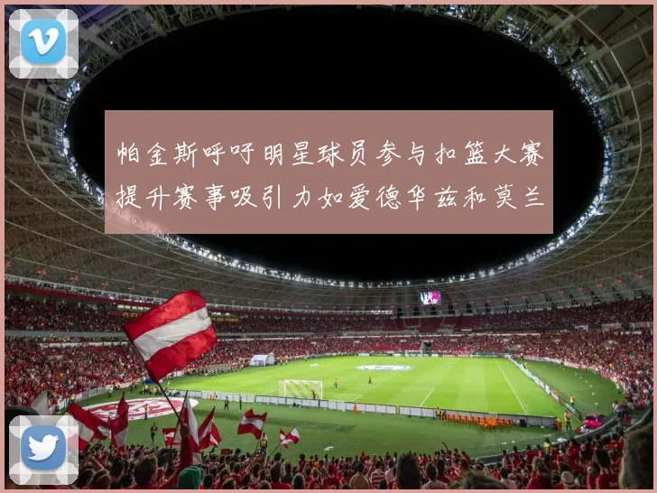 帕金斯呼吁明星球员参与扣篮大赛提升赛事吸引力如爱德华兹和莫兰特等人